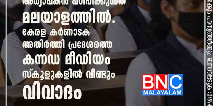 വിദ്യാർത്ഥികൾക്ക് അറിയുന്നത് കന്നഡ മാത്രം അധ്യാപകൻ പഠിപ്പിക്കുന്നത് മലയാളത്തിൽ .കേരള കർണാടക അതിർത്തി പ്രദേശത്തെ കന്നഡ മീഡിയം സ്‌കൂളുകളിൽ വീണ്ടും വിവാദം