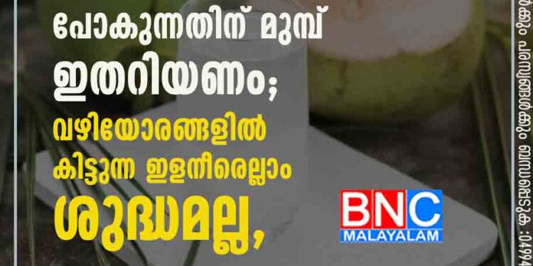 ദാഹമകറ്റാൻ കരിക്ക് തേടി പോകുന്നതിന് മുമ്പ് ഇതറിയണം; വഴിയോരങ്ങളിൽ കിട്ടുന്ന ഇളനീരെല്ലാം ശുദ്ധമല്ല,​