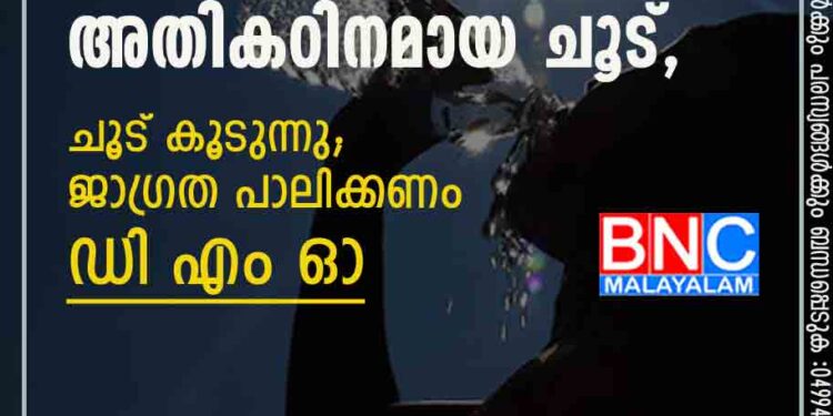 ഇനി വരാൻ പോകുന്നത് അതികഠിനമായ ചൂട് , ചൂട് കൂടുന്നു; ജാഗ്രത പാലിക്കണം ഡി എം ഓ