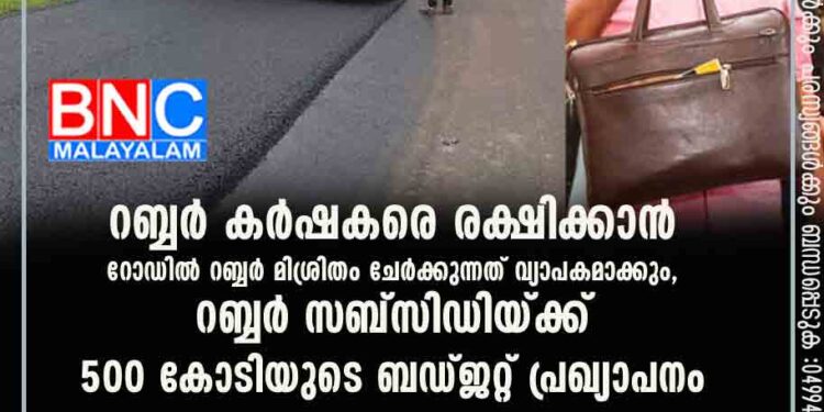 റബ്ബർ കർഷകരെ രക്ഷിക്കാൻ റോഡിൽ റബ്ബർ മിശ്രിതം ചേർക്കുന്നത് വ്യാപകമാക്കും, റബ്ബർ സബ്സിഡിയ്ക്ക് 500 കോടിയുടെ ബഡ്ജറ്റ് പ്രഖ്യാപനം