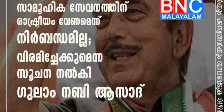 'സമൂഹത്തിൽ ഭിന്നിപ്പുണ്ടാക്കിയ പാർട്ടികളിൽ കോൺഗ്രസുമുണ്ട്, സാമൂഹിക സേവനത്തിന് രാഷ്ട്രീയം വേണമെന്ന് നിർബന്ധമില്ല'; വിരമിച്ചേക്കുമെന്ന സൂചന നൽകി ഗുലാം നബി ആസാദ്