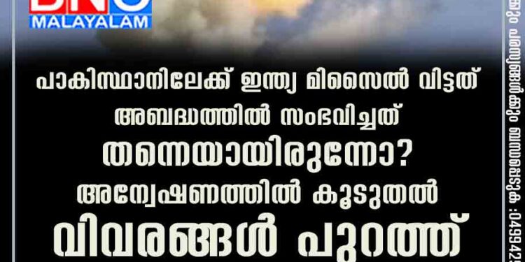 പാകിസ്ഥാനിലേക്ക് ഇന്ത്യ മിസൈൽ വിട്ടത് അബദ്ധത്തിൽ സംഭവിച്ചത് തന്നെയായിരുന്നോ? അന്വേഷണത്തിൽ കൂടുതൽ വിവരങ്ങൾ പുറത്ത്