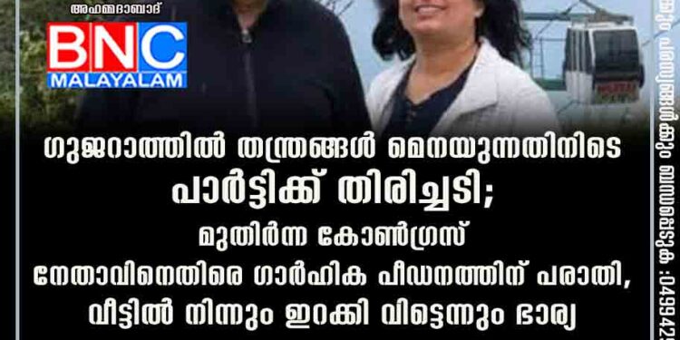 ഗുജറാത്തിൽ തന്ത്രങ്ങൾ മെനയുന്നതിനിടെ പാർട്ടിക്ക് തിരിച്ചടി; മുതിർന്ന കോൺഗ്രസ് നേതാവിനെതിരെ ഗാർഹിക പീഡനത്തിന് പരാതി, വീട്ടിൽ നിന്നും ഇറക്കി വിട്ടെന്നും ഭാര്യ