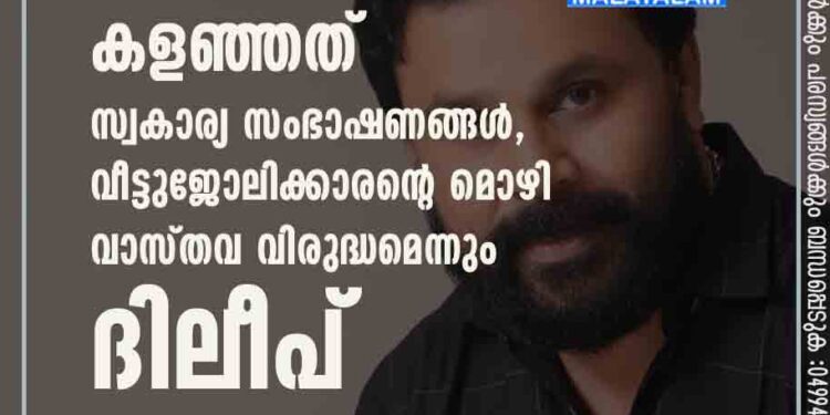 ഫോണിൽ നിന്ന് കളഞ്ഞത് സ്വകാര്യ സംഭാഷണങ്ങൾ, വീട്ടുജോലിക്കാരന്റെ മൊഴി വാസ്തവ വിരുദ്ധമെന്നും ദിലീപ്