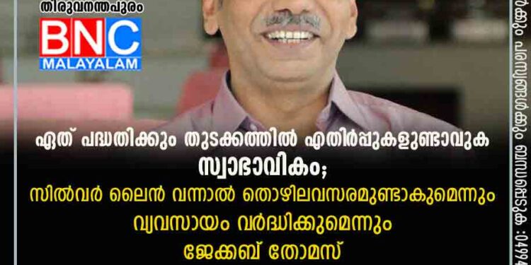 ഏത് പദ്ധതിക്കും തുടക്കത്തിൽ എതി‌ർപ്പുകളുണ്ടാവുക സ്വാഭാവികം; സിൽവർ ലൈൻ വന്നാൽ തൊഴിലവസരമുണ്ടാകുമെന്നും​ വ്യവസായം വ‌ർദ്ധിക്കുമെന്നും ജേക്കബ് തോമസ്