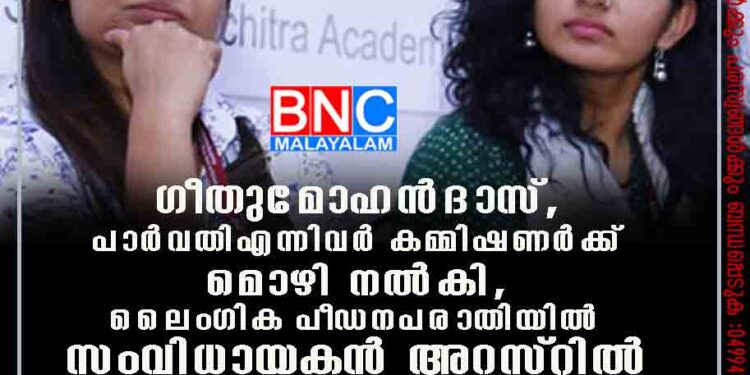 ഗീതുമോഹൻദാസ്, പാർവതി എന്നിവർ കമ്മിഷണർക്ക് മൊഴി നൽകി, ലൈംഗികപീഡനപരാതിയിൽ സംവിധായകൻ അറസ്‌റ്റിൽ