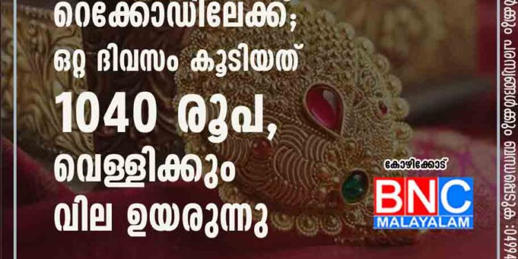 സ്വർണവില റെക്കോഡിലേക്ക്; ഒറ്റ ദിവസം കൂടിയത് 1040 രൂപ, വെള്ളിക്കും വില ഉയരുന്നു