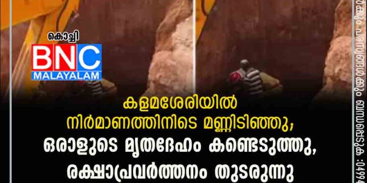 കളമശേരിയിൽ നിർമാണത്തിനിടെ മണ്ണിടിഞ്ഞു; ഒരാളുടെ മൃതദേഹം കണ്ടെടുത്തു, രക്ഷാപ്രവർത്തനം തുടരുന്നു