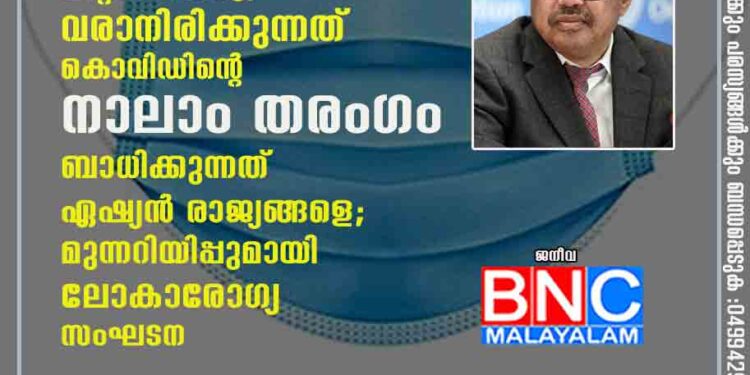 മാസ്‌ക് മാറ്റാൻ വരട്ടെ; വരാനിരിക്കുന്നത് കൊവിഡിന്റെ നാലാം തരംഗം? ബാധിക്കുന്നത് ഏഷ്യൻ രാജ്യങ്ങളെ; മുന്നറിയിപ്പുമായി ലോകാരോഗ്യ സംഘടന