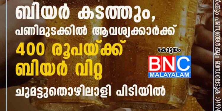 ബിവറേജസിൽ ലോഡിറക്കുമ്പോൾ ഹോളോഗ്രാം പതിക്കാത്ത ബിയർ കടത്തും, പണിമുടക്കിൽ ആവശ്യക്കാർക്ക് 400 രൂപയ്ക്ക് ബിയർ വിറ്റ ചുമട്ടുതൊഴിലാളി പിടിയിൽ