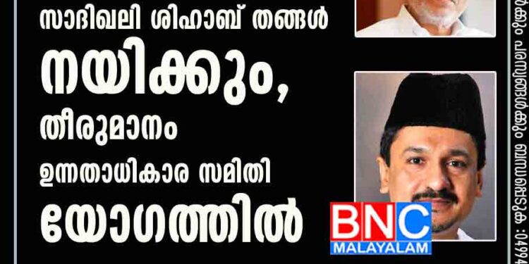 ലീഗിനെ ഇനി സാദിഖലി ശിഹാബ് തങ്ങൾ നയിക്കും, തീരുമാനം ഉന്നതാധികാര സമിതി യോഗത്തിൽ