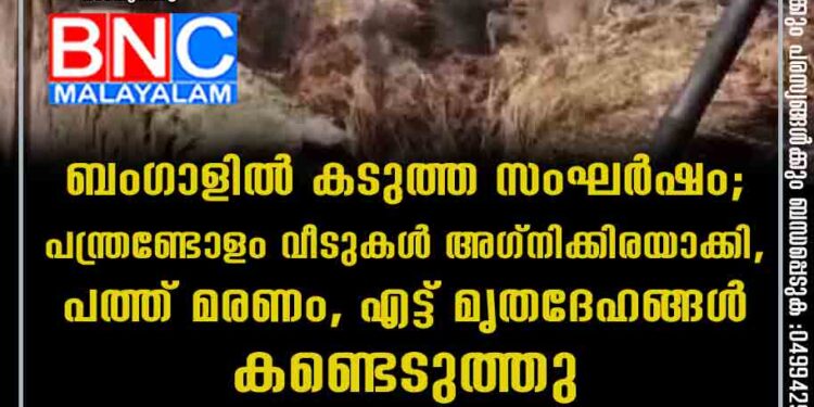 ബംഗാളിൽ കടുത്ത സംഘർഷം; പന്ത്രണ്ടോളം വീടുകൾ അഗ്നിക്കിരയാക്കി, പത്ത് മരണം, എട്ട് മൃതദേഹങ്ങൾ കണ്ടെടുത്തു