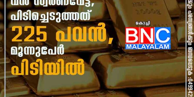 നെടുമ്പാശേരിയിൽ വൻ സ്വർണവേട്ട, പിടിച്ചെടുത്തത് 225 പവൻ, മൂന്നുപേർ പിടിയിൽ