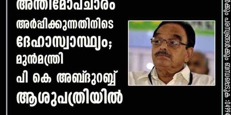 ഹൈദരലി തങ്ങൾക്ക് അന്തിമോപചാരം അർപ്പിക്കുന്നതിനിടെ ദേഹാസ്വാസ്ഥ്യം; മുൻമന്ത്രി പി കെ അബ്‌ദുറബ്ബ് ആശുപത്രിയിൽ