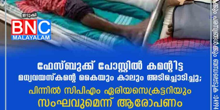 ഫേസ്ബുക്ക് പോസ്റ്റിൽ കമന്റിട്ട മധ്യവയസ്കന്റെ കൈയും കാലും അടിച്ചൊടിച്ചു; പിന്നിൽ സിപിഎം ഏരിയ സെക്രട്ടറിയും സംഘവുമെന്ന് ആരോപണം