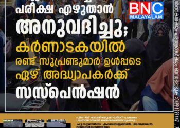 ഹിജാബ് ധരിച്ച് പരീക്ഷ എഴുതാൻ അനുവദിച്ചു; കർണാടകയിൽ രണ്ട് സൂപ്രണ്ടുമാർ ഉൾപ്പടെ ഏഴ് അദ്ധ്യാപകർക്ക് സസ്‌പെൻഷൻ