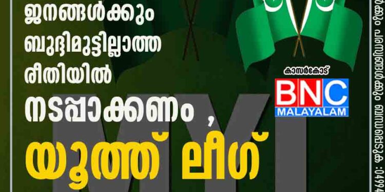 ദേശീയ പാത വികസനം യാത്രക്കാർക്കും ജനങ്ങൾക്കും ബുദ്ദിമുട്ടില്ലാത്ത രീതിയിൽ നടപ്പാക്കണം , യൂത്ത് ലീഗ്