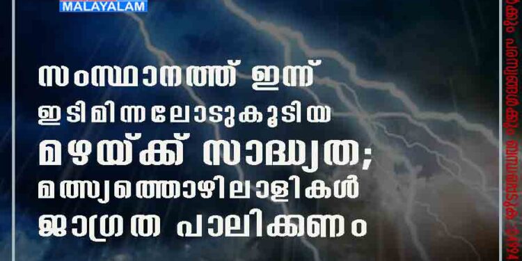 സംസ്ഥാനത്ത് ഇന്ന് ഇടിമിന്നലോടുകൂടിയ മഴയ്ക്ക് സാദ്ധ്യത; മത്സ്യത്തൊഴിലാളികൾ ജാഗ്രത പാലിക്കണം