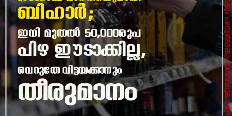 മദ്യപാനികൾക്ക് സന്തോഷ വാർത്തയുമായി ബിഹാർ; ഇനി മുതൽ 50,000രൂപ പിഴ ഈടാക്കില്ല, വെറുതേ വിട്ടയക്കാനും തീരുമാനം