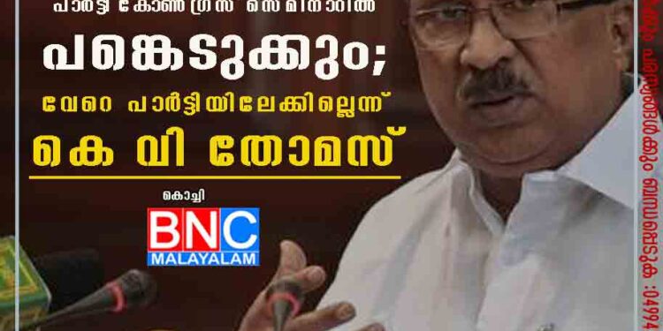 വിലക്ക് ലംഘിച്ച് കണ്ണൂരിലേക്ക്; പാർട്ടി കോൺഗ്രസ് സെമിനാറിൽ പങ്കെടുക്കും; വേറെ പാർട്ടിയിലേക്കില്ലെന്ന് കെ വി തോമസ്