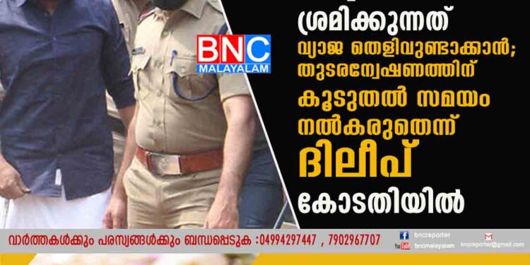 സുനിയുടെ കത്തിനെപ്പറ്റി അന്വേഷിക്കരുത്, അന്വേഷണ സംഘം ശ്രമിക്കുന്നത് വ്യാജ തെളിവുണ്ടാക്കാൻ; തുടരന്വേഷണത്തിന് കൂടുതൽ സമയം നൽകരുതെന്ന് ദിലീപ് കോടതിയിൽ