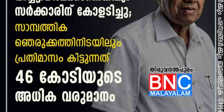 ജനം എരിതീയിൽ നിന്നും വറച്ചട്ടിയിലേക്കാണെങ്കിലും സർക്കാരിന് കോളടിച്ചു; സാമ്പത്തിക ഞെരുക്കത്തിനിടയിലും പ്രതിമാസം കിട്ടുന്നത് 46 കോടിയുടെ അധിക വരുമാനം