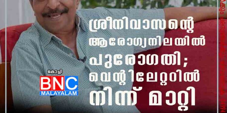 ശ്രീനിവാസന്റെ ആരോഗ്യനിലയിൽ പുരോഗതി; വെന്റിലേറ്ററിൽ നിന്ന് മാറ്റി