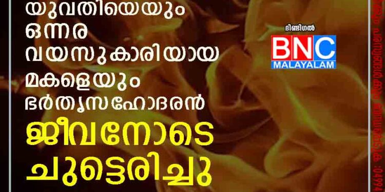 ലെെംഗികാതിക്രമം എതിർത്തു; യുവതിയെയും ഒന്നര വയസുകാരിയായ മകളെയും ഭർതൃസഹോദരൻ ജീവനോടെ ചുട്ടെരിച്ചു