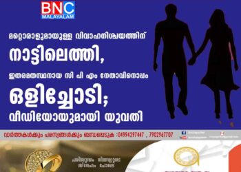 മറ്റൊരാളുമായുള്ള വിവാഹനിശ്ചയത്തിന് നാട്ടിലെത്തി, ഇതരമതസ്ഥനായ സി പി എം നേതാവിനൊപ്പം ഒളിച്ചോടി; പിന്നാലെ വീഡിയോയുമായി യുവതി