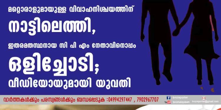 മറ്റൊരാളുമായുള്ള വിവാഹനിശ്ചയത്തിന് നാട്ടിലെത്തി, ഇതരമതസ്ഥനായ സി പി എം നേതാവിനൊപ്പം ഒളിച്ചോടി; പിന്നാലെ വീഡിയോയുമായി യുവതി