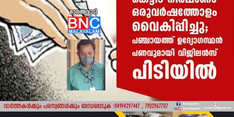 കൈക്കൂലിക്ക് വേണ്ടി കെട്ടിട നിർമ്മാണം ഒരുവർഷത്തോളം വൈകിപ്പിച്ചു; പഞ്ചായത്ത് ഉദ്യോഗസ്ഥൻ പണവുമായി വിജിലൻസ് പിടിയിൽ