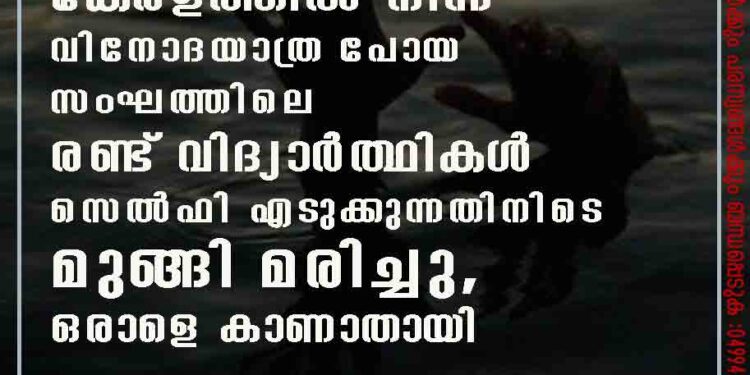 കേരളത്തിൽ നിന്ന് വിനോദയാത്ര പോയ സംഘത്തിലെ രണ്ട് വിദ്യാർത്ഥികൾ സെൽഫി എടുക്കുന്നതിനിടെ മുങ്ങി മരിച്ചു, ഒരാളെ കാണാതായി