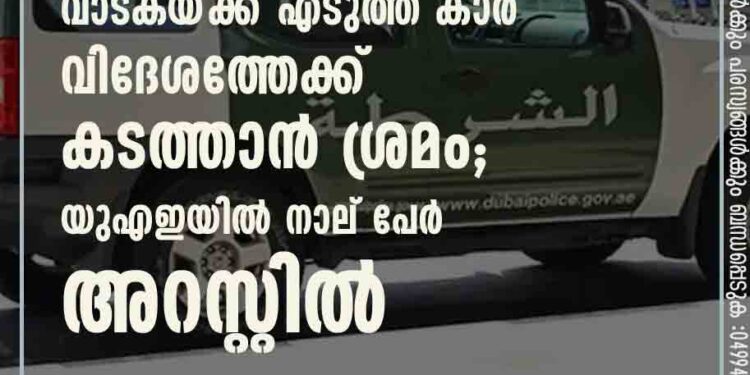 വാടകയ്‍ക്ക് എടുത്ത കാര്‍ വിദേശത്തേക്ക് കടത്താന്‍ ശ്രമം; യുഎഇയില്‍ നാല് പേര്‍ അറസ്റ്റില്‍