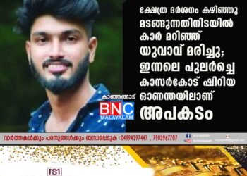 ക്ഷേത്ര ദര്‍ശനം കഴിഞ്ഞു മടങ്ങുന്നതിനിടയില്‍ കാര്‍ മറിഞ്ഞ്‌ യുവാവ്‌ മരിച്ചു; ഇന്നലെ പുലര്‍ച്ചെ കാസർകോട് ഷിറിയ ഓണന്തയിലാണ്‌ അപകടം