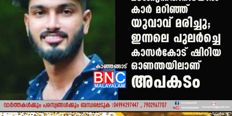 ക്ഷേത്ര ദര്‍ശനം കഴിഞ്ഞു മടങ്ങുന്നതിനിടയില്‍ കാര്‍ മറിഞ്ഞ്‌ യുവാവ്‌ മരിച്ചു; ഇന്നലെ പുലര്‍ച്ചെ കാസർകോട് ഷിറിയ ഓണന്തയിലാണ്‌ അപകടം