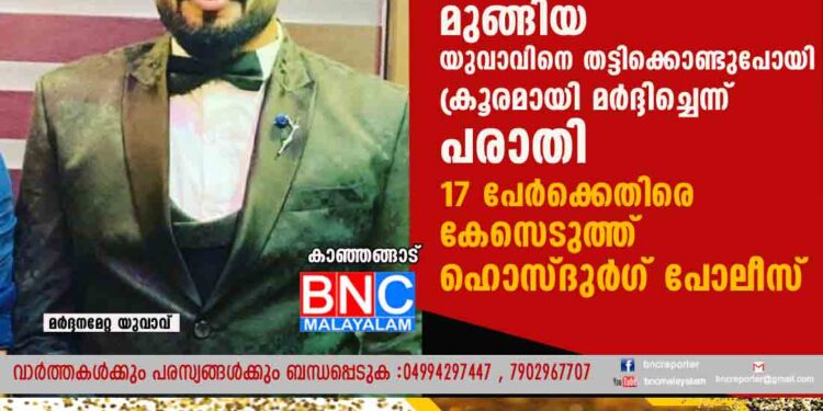 ഗള്‍ഫിൽ സ്വര്‍ണ്ണ തട്ടിപ്പ് നടത്തി മുങ്ങിയ യുവാവിനെ തട്ടിക്കൊണ്ടുപോയി ക്രൂരമായി മര്‍ദ്ദിച്ചെന്ന് പരാതി. 17 പേര്‍ക്കെതിരെ കേസെടുത്ത് ഹൊസ്ദുർഗ് പോലീസ്