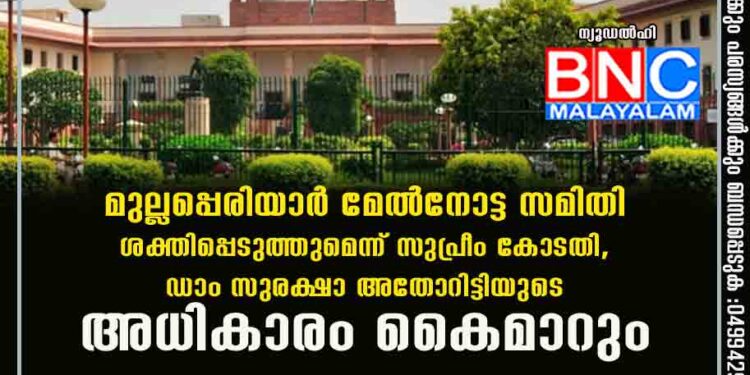 മുല്ലപ്പെരിയാർ മേൽനോട്ട സമിതി ശക്തിപ്പെടുത്തുമെന്ന് സുപ്രീം കോടതി, ഡാം സുരക്ഷാ അതോറിട്ടിയുടെ അധികാരം കൈമാറും