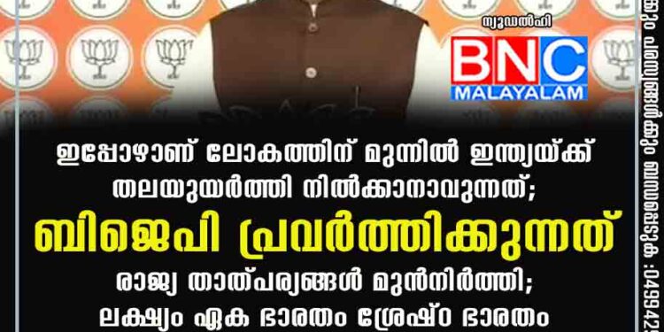 ഇപ്പോഴാണ് ലോകത്തിന് മുന്നിൽ ഇന്ത്യയ്ക്ക് തലയുയർത്തി നിൽക്കാനാവുന്നത്; ബിജെപി പ്രവർത്തിക്കുന്നത് രാജ്യ താത്പര്യങ്ങൾ മുൻനിർത്തി; ലക്ഷ്യം ഏക ഭാരതം ശ്രേഷ്ഠ ഭാരതം