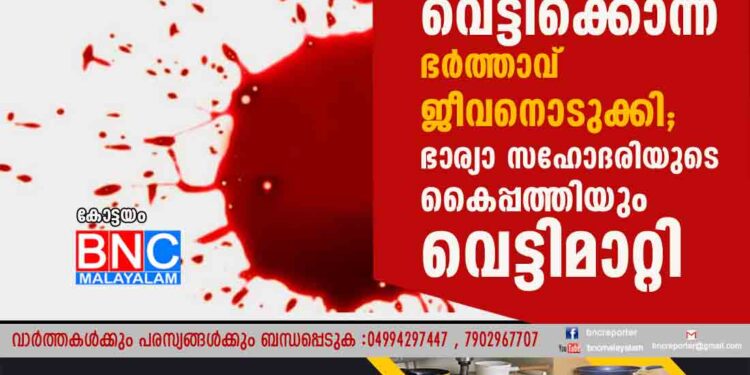 ഭാര്യയെ വെട്ടിക്കൊന്ന് ഭർത്താവ് ജീവനൊടുക്കി; ഭാര്യാ സഹോദരിയുടെ കെെപ്പത്തിയും വെട്ടിമാറ്റി