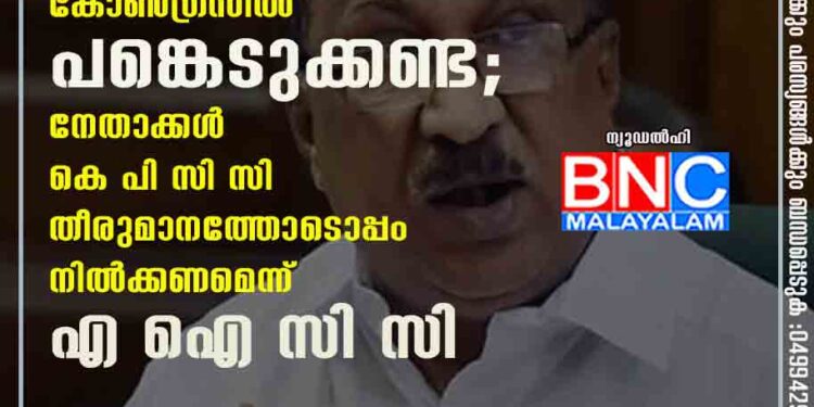 കെ വി തോമസ് പാർട്ടി കോൺഗ്രസിൽ പങ്കെടുക്കണ്ട; നേതാക്കൾ കെ പി സി സി തീരുമാനത്തോടൊപ്പം നിൽക്കണമെന്ന് എ ഐ സി സി