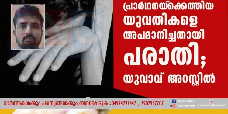 പ്രാർഥനയ്‌ക്കെത്തിയ യുവതികളെ അപമാനിച്ചതായി പരാതി; യുവാവ് അറസ്റ്റിൽ