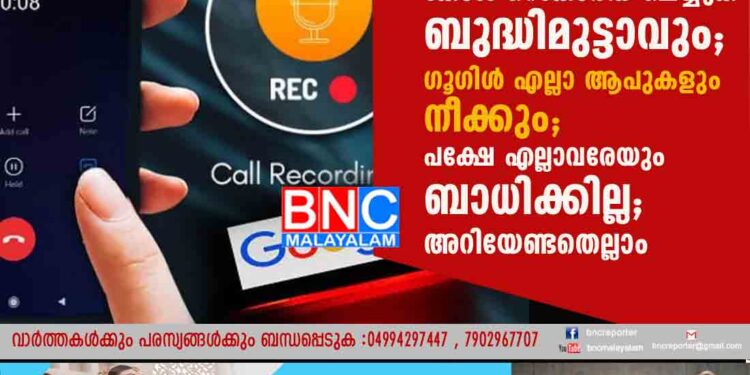 മെയ് 11 മുതൽ ആൻഡ്രോയിഡിൽ കോൾ റെകോർഡ് ചെയ്യുക ബുദ്ധിമുട്ടാവും; ഗൂഗിൾ എല്ലാ ആപുകളും നീക്കും; പക്ഷേ എല്ലാവരേയും ബാധിക്കില്ല; അറിയേണ്ടതെല്ലാം