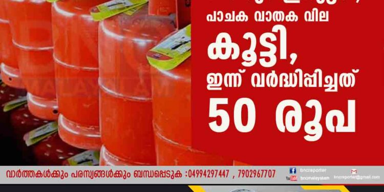 വീണ്ടും ഇരുട്ടടി; പാചക വാതക വില കൂട്ടി,​ ഇന്ന് വർദ്ധിപ്പിച്ചത് 50 രൂപ