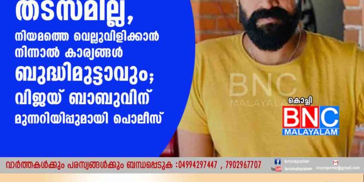 ഏത് രാജ്യത്തേക്ക് കടന്നാലും നാട്ടിലെത്തിക്കാൻ തടസമില്ല, നിയമത്തെ വെല്ലുവിളിക്കാൻ നിന്നാൽ കാര്യങ്ങൾ ബുദ്ധിമുട്ടാവും'; വിജയ് ബാബുവിന് മുന്നറിയിപ്പുമായി പൊലീസ്