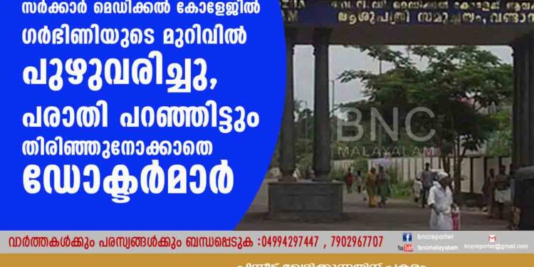 സർക്കാർ മെഡിക്കൽ കോളേജിൽ ഗർഭിണിയുടെ മുറിവിൽ പുഴുവരിച്ചു, പരാതി പറഞ്ഞിട്ടും തിരിഞ്ഞുനോക്കാതെ ഡോക്ടർമാർ