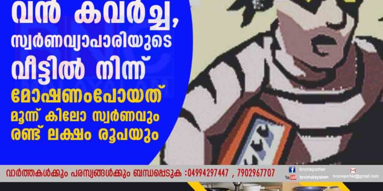 ഗുരുവായൂരിൽ വൻ കവർച്ച, സ്വര്‍ണവ്യാപാരിയുടെ വീട്ടിൽ നിന്ന് മോഷണംപോയത് മൂന്ന് കിലോ സ്വര്‍ണവും രണ്ട് ലക്ഷം രൂപയും