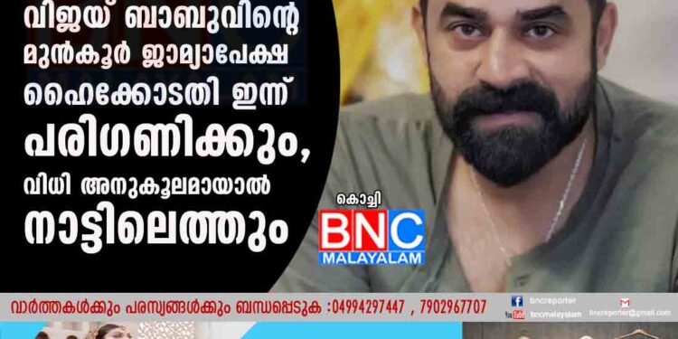 യുവനടിയെ പീഡിപ്പിച്ച കേസ്; വിജയ് ബാബുവിന്റെ മുൻകൂർ ജാമ്യാപേക്ഷ ഹൈക്കോടതി ഇന്ന് പരിഗണിക്കും,​ വിധി അനുകൂലമായാൽ നാട്ടിലെത്തും