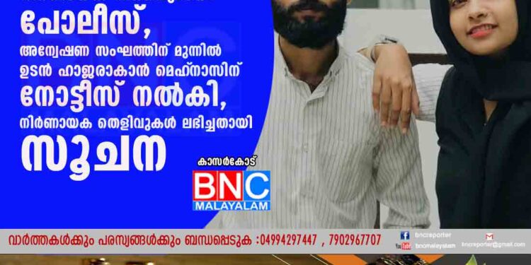 മെഹ്‌നാസിന്റെ കുടുംബത്തിനെ ചോദ്യം ചെയ്തതിന് പിന്നാലെ നിർണായക നീക്കവുമായി പോലീസ്,അന്വേഷണ സംഘത്തിന് മുന്നിൽ ഉടൻ ഹാജരാകാൻ മെഹ്‌നാസിന് നോട്ടീസ് നൽകി, നിർണായക തെളിവുകൾ ലഭിച്ചതായി സൂചന .