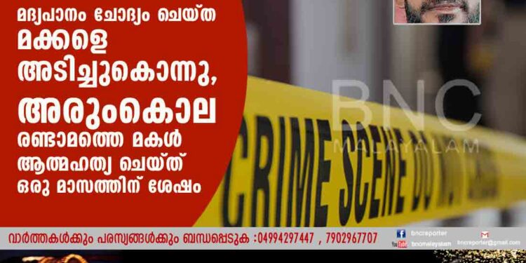 മദ്യപാനം ചോദ്യം ചെയ്ത മക്കളെ അടിച്ചുകൊന്നു, അരുംകൊല രണ്ടാമത്തെ മകൾ ആത്മഹത്യ ചെയ്ത് ഒരു മാസത്തിന് ശേഷം