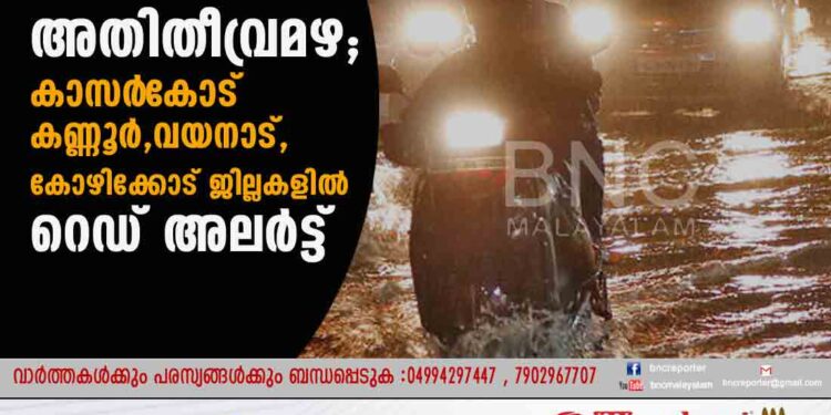 സംസ്ഥാനത്ത് അതിതീവ്രമഴ; കാസർ‌കോട് ,കണ്ണൂർ,​വയനാട്,​കോഴിക്കോട് ജില്ലകളിൽ റെഡ് അലർട്ട്;